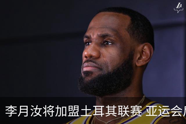 李月汝将加盟土耳其联赛 亚运会后出征新赛季
